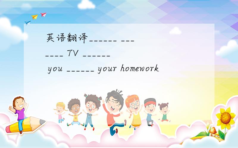 英语翻译______ _______ TV ______ you ______ your homework