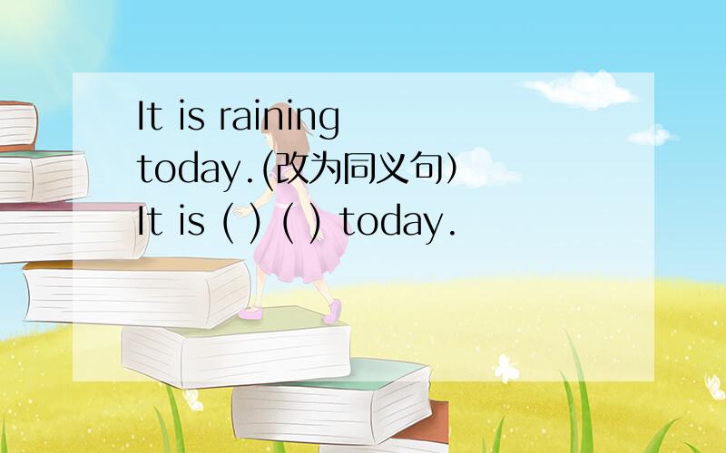 It is raining today.(改为同义句） It is ( ) ( ) today.