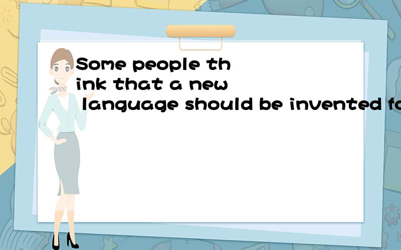Some people think that a new language should be invented for people from different countries to useSome people think that a new language should be invented for people from different countries to use for the international communication.To what extent