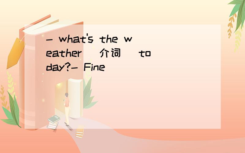 - what's the weather （介词） today?- Fine