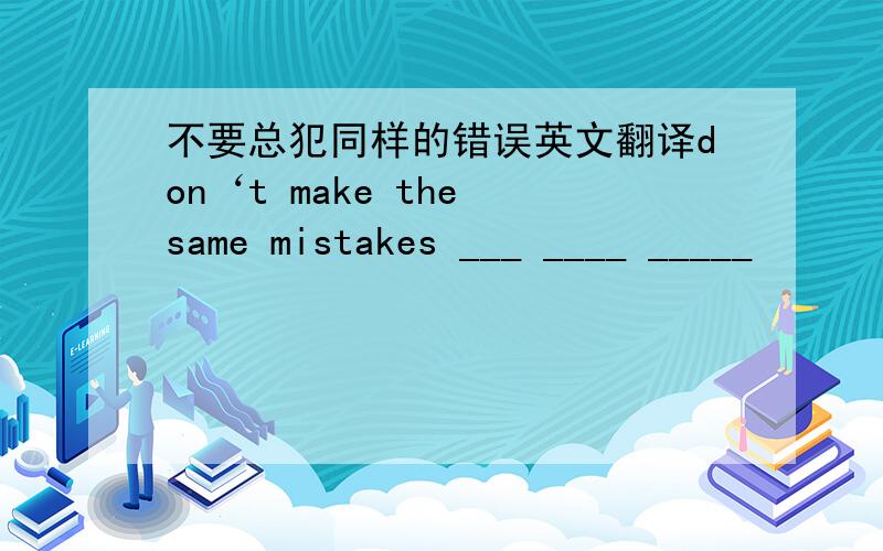 不要总犯同样的错误英文翻译don‘t make the same mistakes ___ ____ _____
