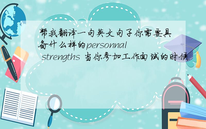 帮我翻译一句英文句子你需要具备什么样的personnal strengths 当你参加工作面试的时候.