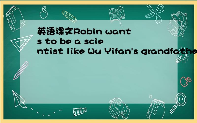 英语课文Robin wants to be a scientist like Wu Yifan's grandfather.He studies very hard,and he wants to work in a university.Tip:If you like science,you can be a scientist.翻译