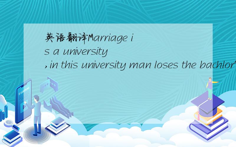英语翻译Marriage is a university,in this university man loses the bachlor's degree and woman gets the master's degree.