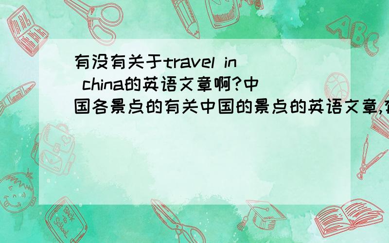 有没有关于travel in china的英语文章啊?中国各景点的有关中国的景点的英语文章,有的话拜托各位大侠找来,找得好,不过就是太少了,如果能多找一点的话就赏50分以上