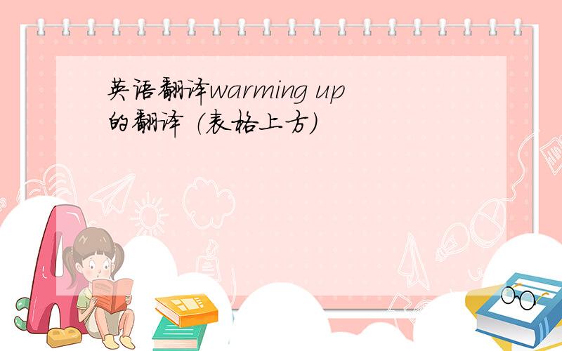 英语翻译warming up的翻译 （表格上方）