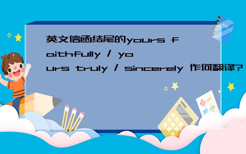 英文信函结尾的yours faithfully / yours truly / sincerely 作何翻译?