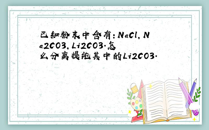 已知粉末中含有：NaCl,Na2CO3,Li2CO3.怎么分离提纯其中的Li2CO3.
