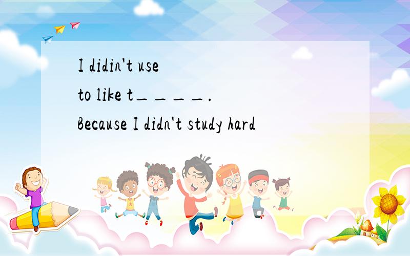 I didin't use to like t____.Because I didn't study hard