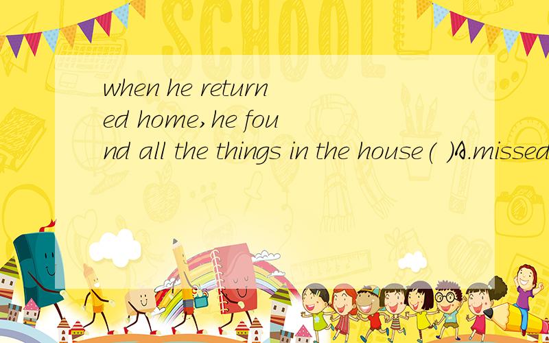 when he returned home,he found all the things in the house( )A.missed B.lose C.stealing D.stolen
