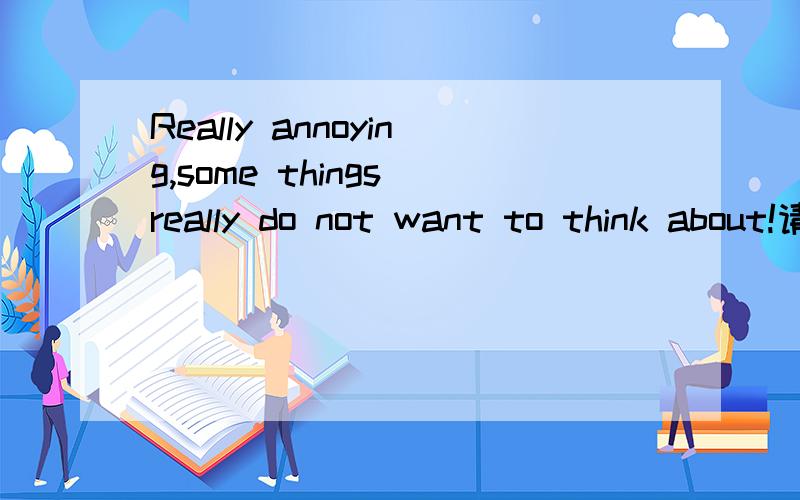 Really annoying,some things really do not want to think about!请帮忙翻译成中文,