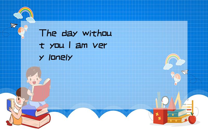 The day without you I am very lonely