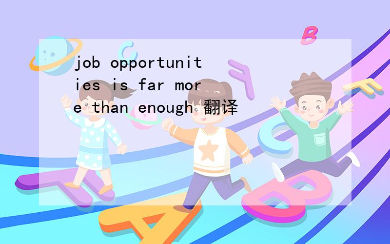 job opportunities is far more than enough 翻译