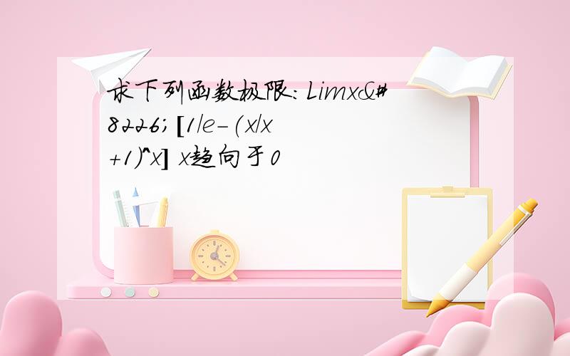 求下列函数极限：Limx•[1/e-(x/x+1)^x] x趋向于0