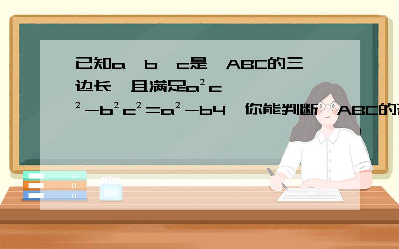 已知a,b,c是△ABC的三边长,且满足a²c²-b²c²=a²-b4,你能判断△ABC的形状吗?