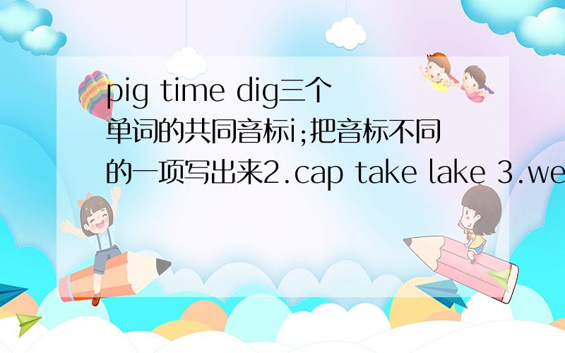 pig time dig三个单词的共同音标i;把音标不同的一项写出来2.cap take lake 3.west she he