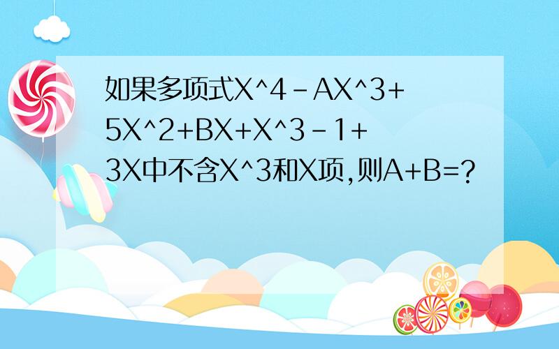 如果多项式X^4-AX^3+5X^2+BX+X^3-1+3X中不含X^3和X项,则A+B=?