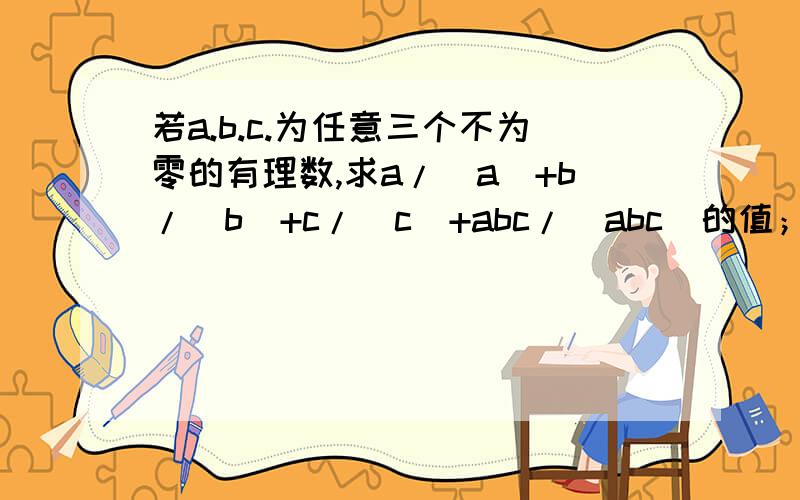 若a.b.c.为任意三个不为零的有理数,求a/|a|+b/|b|+c/|c|+abc/|abc|的值；若abc＜0,则此式的值又为多少?