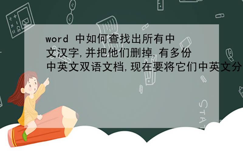 word 中如何查找出所有中文汉字,并把他们删掉.有多份中英文双语文档,现在要将它们中英文分开,如何删掉其中一种.