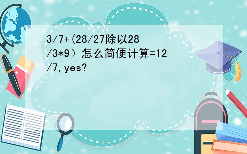 3/7+(28/27除以28/3*9）怎么简便计算=12/7,yes?