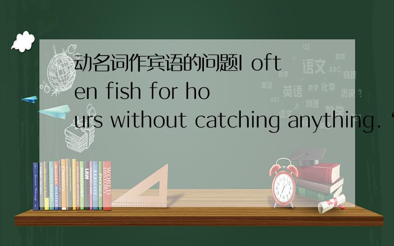 动名词作宾语的问题I often fish for hours without catching anything.“catching”是做”without”的宾语吗?为什么?