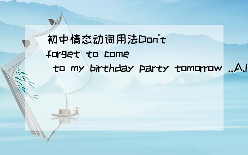初中情态动词用法Don't forget to come to my birthday party tomorrow ..A.I don't B.I won't C.I can't D.I haven't 选A为什么不行?Could you please pass the book on the shelf to me -- .A.You are welcome B.No,I couldn't C.Certainly .Here you a