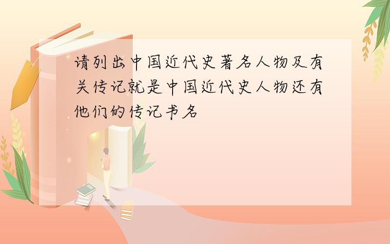 请列出中国近代史著名人物及有关传记就是中国近代史人物还有他们的传记书名