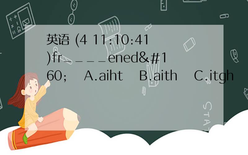 英语 (4 11:10:41)fr____ened   A.aiht  B.aith  C.itgh  D.ight首字母填空Our principal will give us a   t____  on Project Hope tomorrow afternoon.He does not    e_____    playi