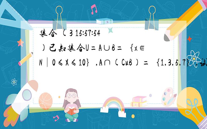 集合 (3 15:57:54)已知集合U=A∪B=｛x∈N∣0≤X≤10｝,A∩(CuB)=｛1,3,5,7｝,试求集合B