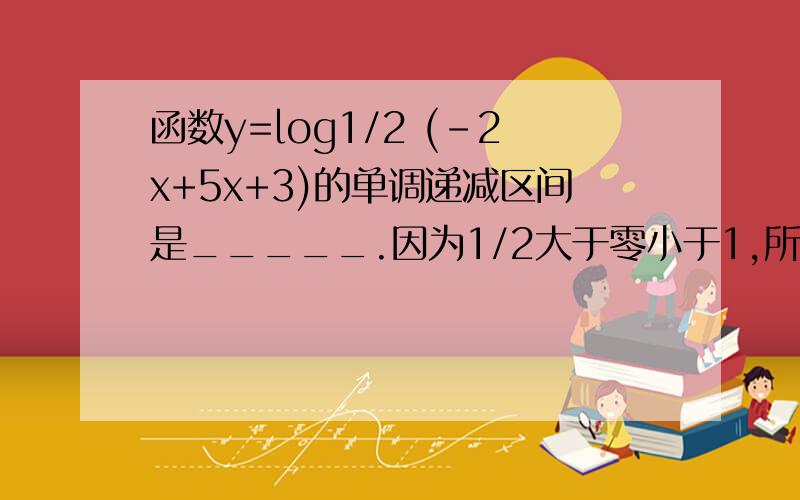 函数y=log1/2 (-2x+5x+3)的单调递减区间是_____.因为1/2大于零小于1,所以1-2x+5x+3大于零,解得x大于-1/2小于3,可答案却是x大于等于5/4小于3.为什么?