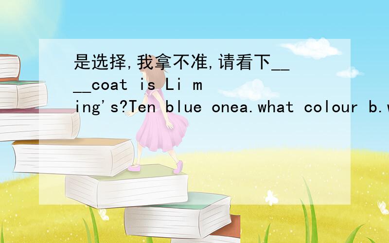 是选择,我拿不准,请看下____coat is Li ming's?Ten blue onea.what colour b.whose c.which我觉的是A还有一题是选择，我拿不准Nancy is good at_______.a.I b.me c.mine