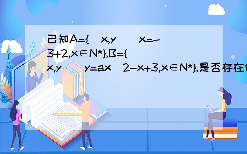 已知A={(x,y)|x=-3+2,x∈N*},B={(x,y)|y=ax^2-x+3,x∈N*},是否存在唯一的非零整数a,使得A∩B≠∅,若存在求出a的值,若不存在,说明理由!
