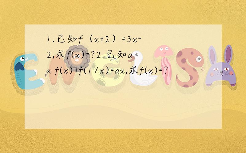 1.已知f（x+2）=3x-2,求f(x)=?2.已知a×f(x)+f(1/x)=ax,求f(x)=?