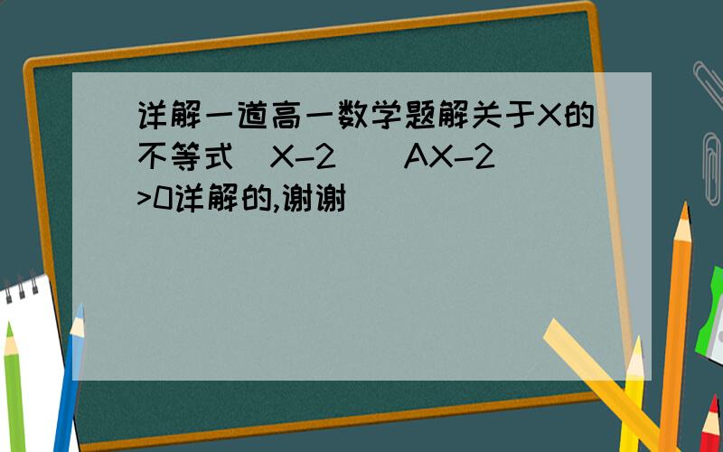 详解一道高一数学题解关于X的不等式（X-2）(AX-2)>0详解的,谢谢