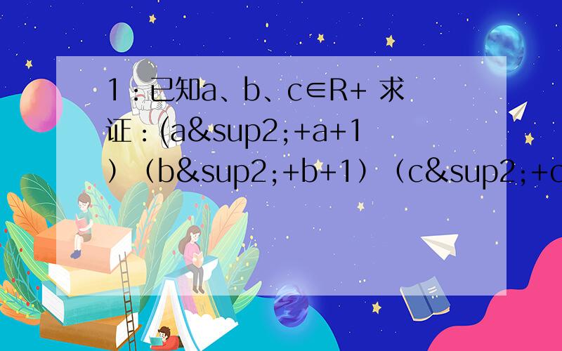 1：已知a、b、c∈R+ 求证：(a²+a+1）（b²+b+1）（c²+c+1）≥27abc2:已知a、b＞0 且a+b=1 求证(a+1/a)²+（b+1/b)²≥25/23:设a、b、c∈R+ ,且a+b+c=1(1) 求证：(1-a)(1-b)(1-c)≥8abc(2) 求证：a²+b&s