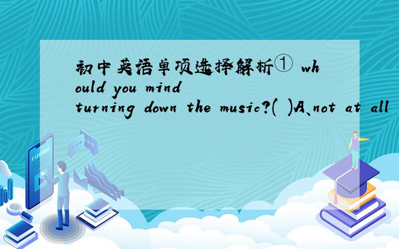 初中英语单项选择解析① whould you mind turning down the music?( )A、not at all B、Nerver mind（这两个答案有区别吗?）