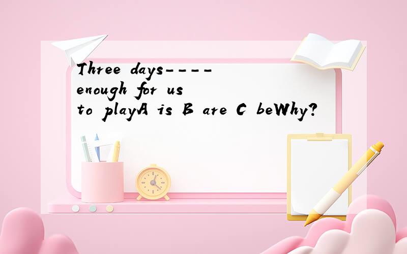 Three days----enough for us to playA is B are C beWhy?