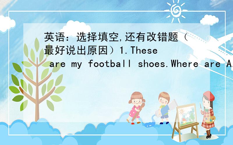 英语：选择填空,还有改错题（最好说出原因）1.These are my football shoes.Where are A.you B.yours C.yourself D.yourselves2.A red apple is the short tree and a small bird is the tall tree.A.on;on B.in;in C.on;in D.in;on改错：Where