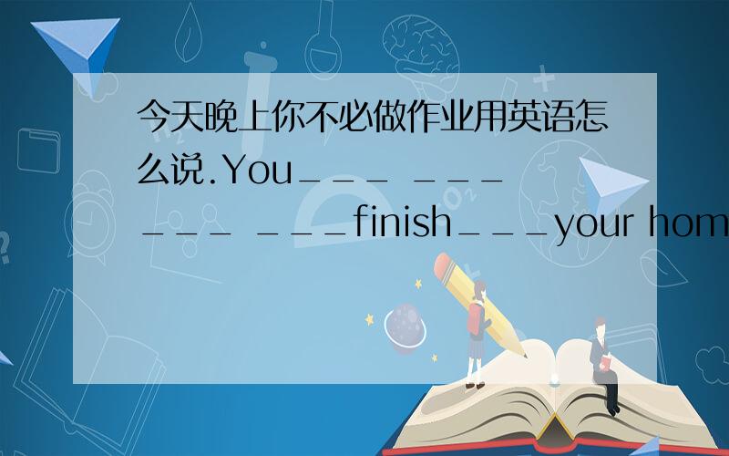 今天晚上你不必做作业用英语怎么说.You___ ___ ___ ___finish___your homework tonight.