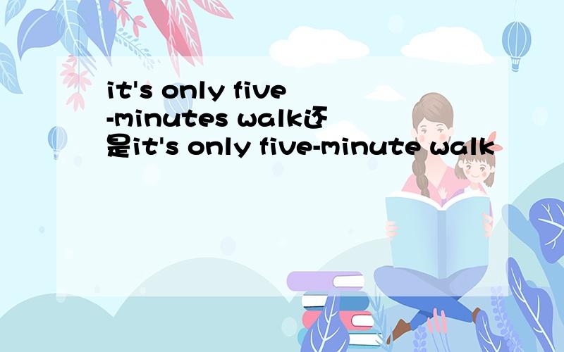 it's only five-minutes walk还是it's only five-minute walk