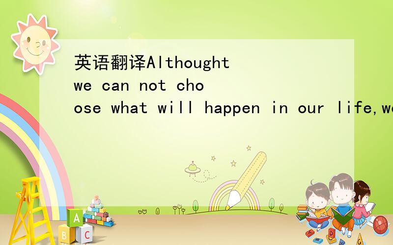 英语翻译Althought we can not choose what will happen in our life,we can choose how to face it.It is all up to you.