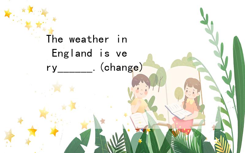 The weather in England is very______.(change)