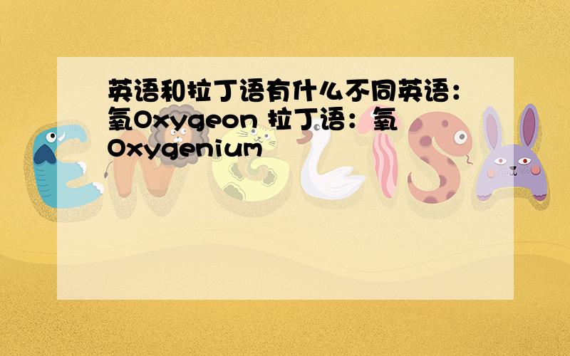 英语和拉丁语有什么不同英语：氧Oxygeon 拉丁语：氧Oxygenium