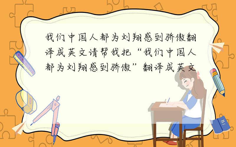 我们中国人都为刘翔感到骄傲翻译成英文请帮我把“我们中国人都为刘翔感到骄傲”翻译成英文