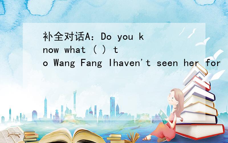 补全对话A：Do you know what ( ) to Wang Fang Ihaven't seen her for long.B:Yes .I ( ) about it in the Sunshine Post.A:What did she do B:First ,she ( ) her neighbour ,Mr Sun ( )for help .Then she poured water ( ) her jacket.A;That was a good idea.