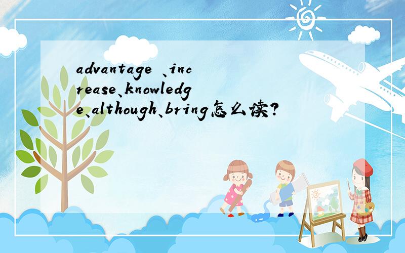 advantage 、increase、knowledge、although、bring怎么读?