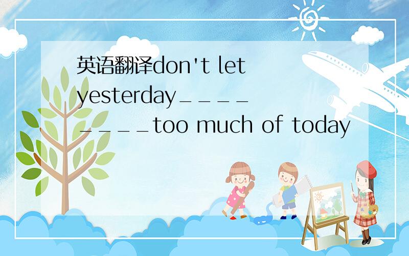 英语翻译don't let yesterday____ ____too much of today