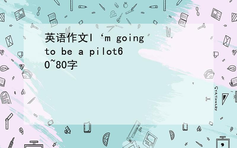 英语作文I‘m going to be a pilot60~80字