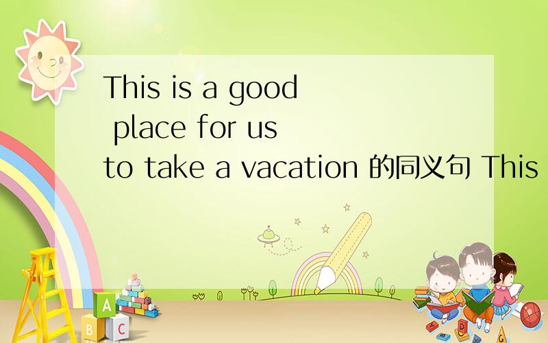 This is a good place for us to take a vacation 的同义句 This is a good place __ __ __ __ __ __