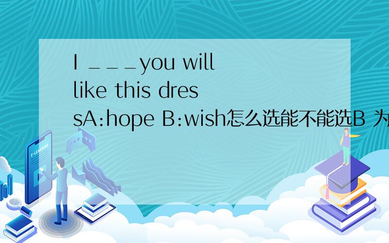 I ___you will like this dressA:hope B:wish怎么选能不能选B 为什么理由要详细奥